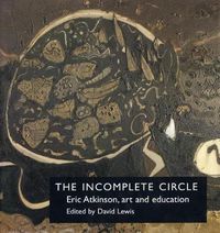 Cover image for The Incomplete Circle: Eric Atkinson, Art and Education