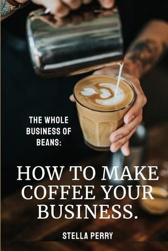 Cover image for The Whole Business of Beans: How to Make Coffee Your Business