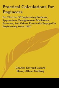 Cover image for Practical Calculations for Engineers: For the Use of Engineering Students, Apprentices, Draughtsmen, Mechanics, Foremen, and Others Practically Engaged in Engineering Work (1907)