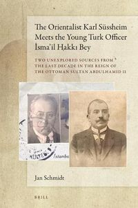 Cover image for The Orientalist Karl Sussheim Meets the Young Turk Officer Isma'il Hakki Bey: Two Unexplored Sources from the Last Decade in the Reign of the Ottoman Sultan Abdulhamid II