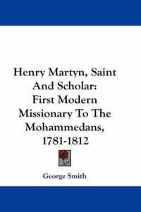 Cover image for Henry Martyn, Saint and Scholar: First Modern Missionary to the Mohammedans, 1781-1812