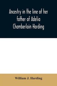 Cover image for Ancestry in the line of her father of Adelia Chamberlain Harding: daughter of Rev. Hiram Chamberlain and Anna Adelia Griswold