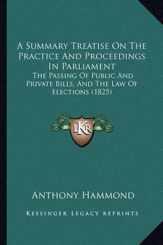 Cover image for A Summary Treatise on the Practice and Proceedings in Parliament: The Passing of Public and Private Bills, and the Law of Elections (1825)