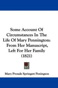 Cover image for Some Account Of Circumstances In The Life Of Mary Pennington: From Her Manuscript, Left For Her Family (1821)