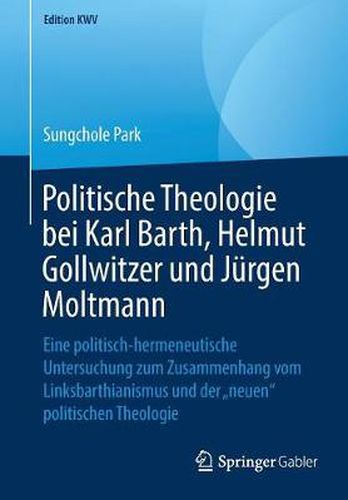 Politische Theologie bei Karl Barth, Helmut Gollwitzer und Jurgen Moltmann: Eine politisch-hermeneutische Untersuchung zum Zusammenhang vom Linksbarthianismus und der  neuen  politischen Theologie