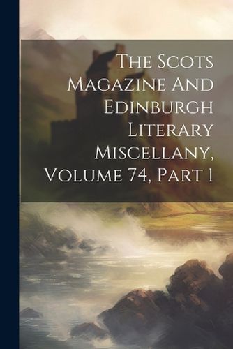 Cover image for The Scots Magazine And Edinburgh Literary Miscellany, Volume 74, Part 1