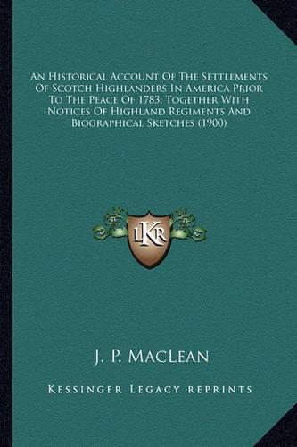 Cover image for An Historical Account Of The Settlements Of Scotch Highlanders In America Prior To The Peace Of 1783; Together With Notices Of Highland Regiments And Biographical Sketches (1900)