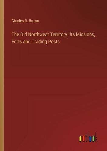 Cover image for The Old Northwest Territory. Its Missions, Forts and Trading Posts