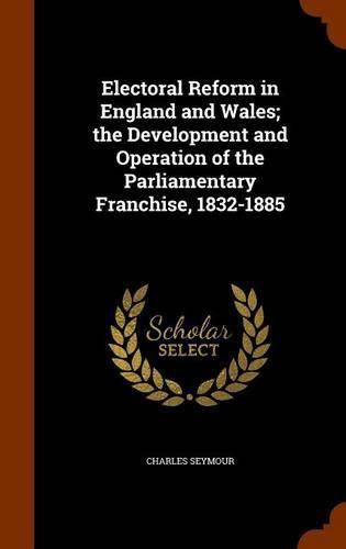 Cover image for Electoral Reform in England and Wales; The Development and Operation of the Parliamentary Franchise, 1832-1885