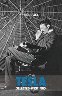 Cover image for Selected Tesla Writings: a collection of scientific papers and articles about the work of one of the greatest geniuses of all time