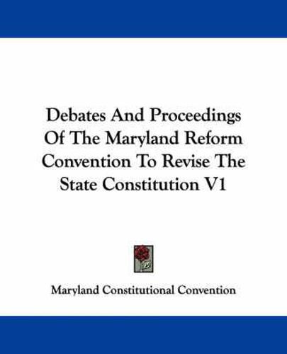 Cover image for Debates and Proceedings of the Maryland Reform Convention to Revise the State Constitution V1