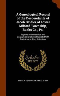 Cover image for A Genealogical Record of the Descendants of Jacob Beidler of Lower Milford Township, Bucks Co., Pa.: Together with Historical and Biographical Sketches Illustrated with Portraits and Other Illstrations