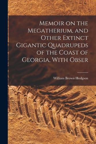 Cover image for Memoir on the Megatherium, and Other Extinct Gigantic Quadrupeds of the Coast of Georgia, With Obser