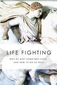 Cover image for Life Fighting: Why We Must Sometimes Fight, and How to Do So Well