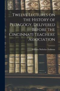 Cover image for Twelve Lectures on the History of Pedagogy, Delivered Before the Cincinnati Teachers' Association