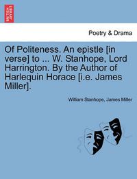 Cover image for Of Politeness. an Epistle [in Verse] to ... W. Stanhope, Lord Harrington. by the Author of Harlequin Horace [i.E. James Miller].