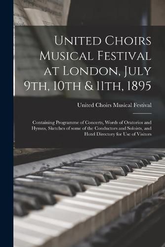 Cover image for United Choirs Musical Festival at London, July 9th, 10th & 11th, 1895 [microform]: Containing Programme of Concerts, Words of Oratorios and Hymns, Sketches of Some of the Conductors and Soloists, and Hotel Directory for Use of Visitors