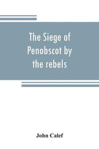 Cover image for The siege of Penobscot by the rebels