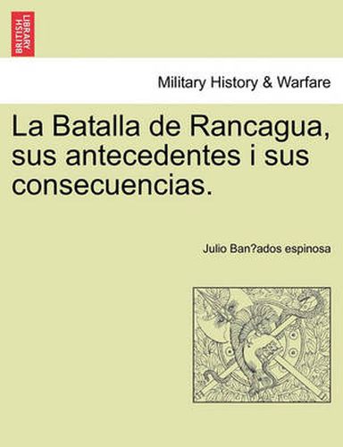 Cover image for La Batalla de Rancagua, sus antecedentes i sus consecuencias.