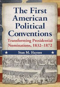 Cover image for The First American Political Conventions: Transforming Presidential Nominations, 1832-1872