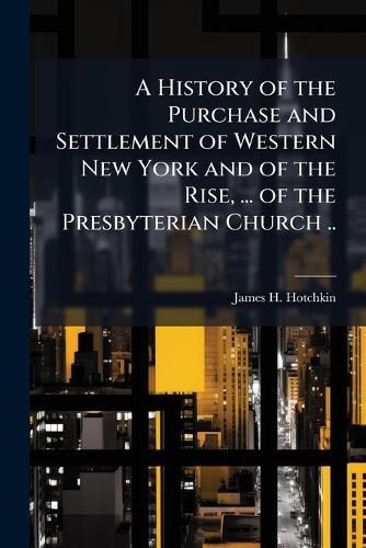 Cover image for A History of the Purchase and Settlement of Western New York and of the Rise, ... of the Presbyterian Church ..