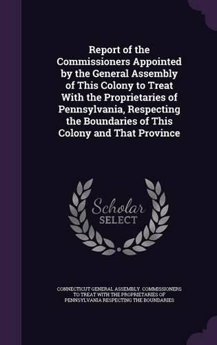 Report of the Commissioners Appointed by the General Assembly of This Colony to Treat with the Proprietaries of Pennsylvania, Respecting the Boundaries of This Colony and That Province