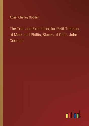 Cover image for The Trial and Execution, for Petit Treason, of Mark and Phillis, Slaves of Capt. John Codman