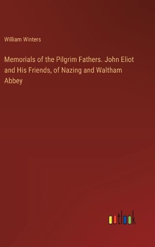 Memorials of the Pilgrim Fathers. John Eliot and His Friends, of Nazing and Waltham Abbey