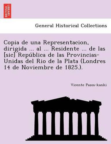 Cover image for Copia de una Representacion, dirigida ... al ... Residente ... de las [sic] Repu&#769;blica de las Provincias-Unidas del Rio de la Plata (Londres 14 de Noviembre de 1825.).