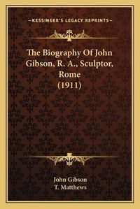 Cover image for The Biography of John Gibson, R. A., Sculptor, Rome (1911) the Biography of John Gibson, R. A., Sculptor, Rome (1911)