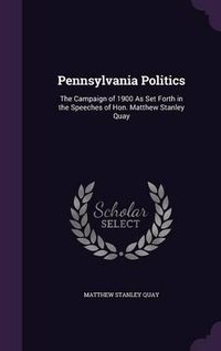 Cover image for Pennsylvania Politics: The Campaign of 1900 as Set Forth in the Speeches of Hon. Matthew Stanley Quay