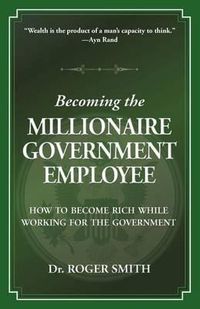 Cover image for Becoming the Millionaire Government Employee: How to Become Rich While Working for the Government