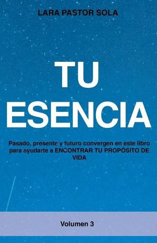 Cover image for Tu Esencia: Pasado, presente y futuro convergen en este libro para ayudarte a ENCONTRAR TU PROPOSITO DE VIDA.