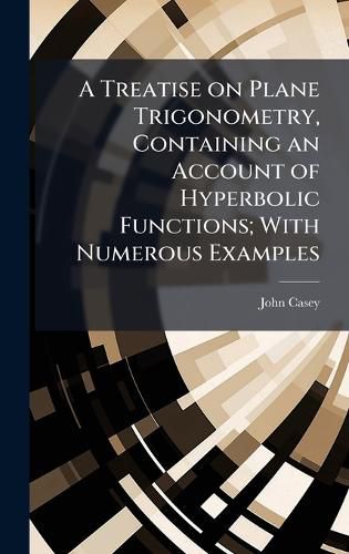 Cover image for A Treatise on Plane Trigonometry, Containing an Account of Hyperbolic Functions; With Numerous Examples