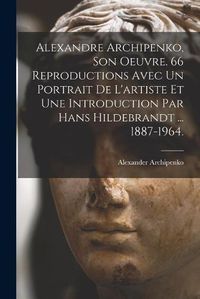 Cover image for Alexandre Archipenko, Son Oeuvre. 66 Reproductions Avec Un Portrait De L'artiste Et Une Introduction Par Hans Hildebrandt ... 1887-1964.