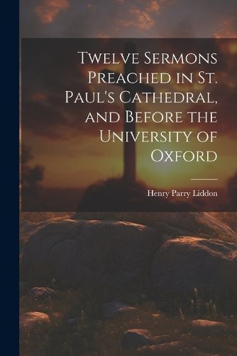 Cover image for Twelve Sermons Preached in St. Paul's Cathedral, and Before the University of Oxford