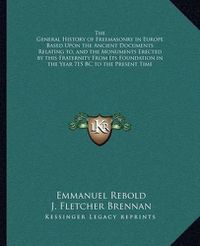 Cover image for The General History of Freemasonry in Europe Based Upon the Ancient Documents Relating To, and the Monuments Erected by This Fraternity from Its Foundation in the Year 715 BC to the Present Time