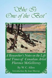 Cover image for She Is One of the Best: A Researcher's Notes on the Life and Times of Canadian Artist Florence McGillivray