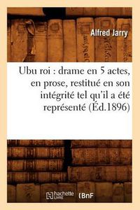 Cover image for Ubu roi: drame en 5 actes, en prose, restitue en son integrite tel qu'il a ete represente (Ed.1896)