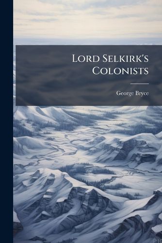 Cover image for Lord Selkirk's Colonists: The Romantic Settlement of the Pioneers of Manitoba