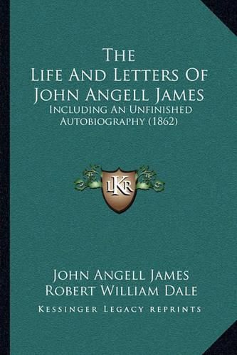 The Life and Letters of John Angell James the Life and Letters of John Angell James: Including an Unfinished Autobiography (1862) Including an Unfinished Autobiography (1862)