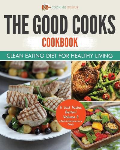 Cover image for The Good Cooks Cookbook: Clean Eating Diet For Healthy Living - It Just Tastes Better! Volume 3 (Anti-Inflammatory Diet)