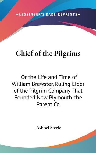 Cover image for Chief Of The Pilgrims: Or The Life And Time Of William Brewster, Ruling Elder Of The Pilgrim Company That Founded New Plymouth, The Parent Colony Of New England In 1620