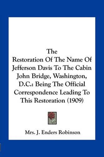 The Restoration of the Name of Jefferson Davis to the Cabin John Bridge, Washington, D.C.: Being the Official Correspondence Leading to This Restoration (1909)