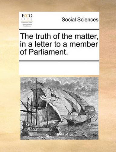 Cover image for The Truth of the Matter, in a Letter to a Member of Parliament.