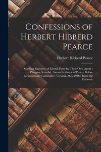 Cover image for Confessions of Herbert Hibberd Pearce [microform]: Startling Exposure of Liberal Party by Their Own Agent: Plugging Scandal: Sworn Evidence of Pearce Before Parliamentary Committee, Victoria, May 1916: Read the Evidence