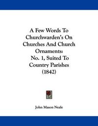 Cover image for A Few Words to Churchwarden's on Churches and Church Ornaments: No. 1, Suited to Country Parishes (1842)