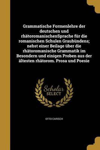 Cover image for Grammatische Formenlehre Der Deutschen Und Rhatoromanischensprache Fur Die Romanischen Schulen Graubundens; Nebst Einer Beilage Uber Die Rhatoromanische Grammatik Im Besondern Und Einigen Proben Aus Der Altesten Rhatorom. Prosa Und Poesie