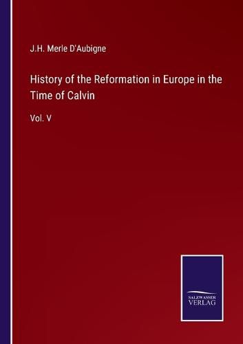 History of the Reformation in Europe in the Time of Calvin: Vol. V