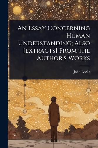 Cover image for An Essay Concerning Human Understanding; Also [extracts] From the Author's Works